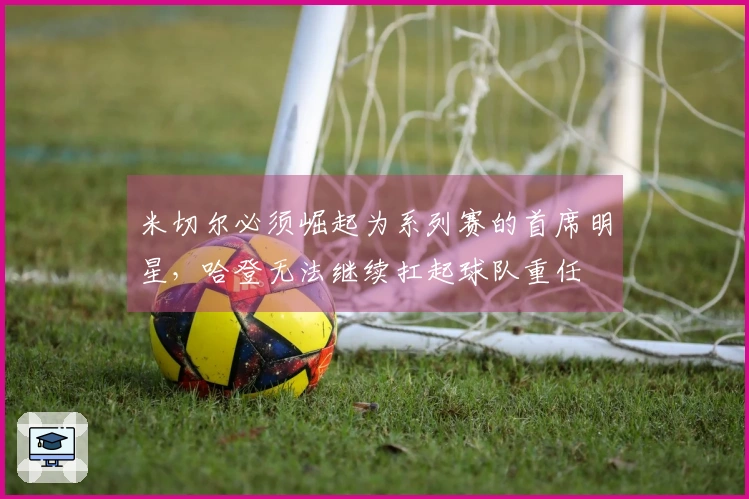 米切尔必须崛起为系列赛的首席明星，哈登无法继续扛起球队重任