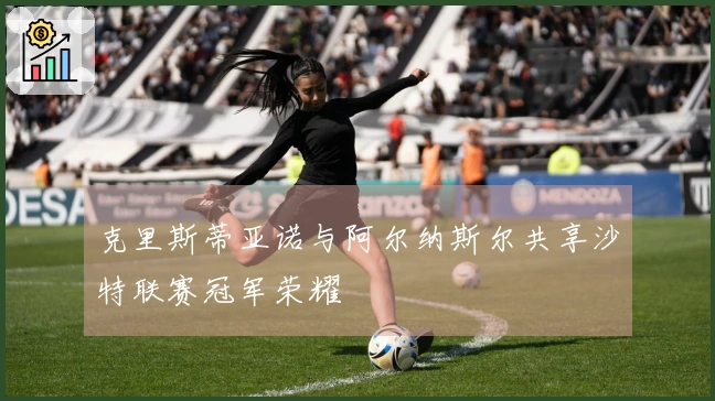 克里斯蒂亚诺与阿尔纳斯尔共享沙特联赛冠军荣耀